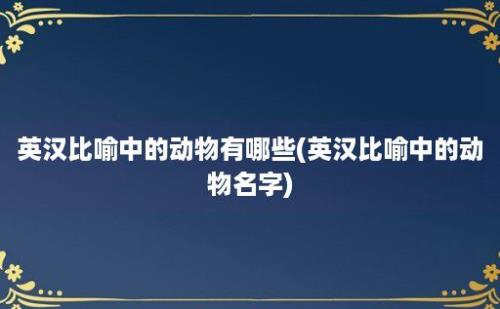 英汉比喻中的动物有哪些(英汉比喻中的动物名字)