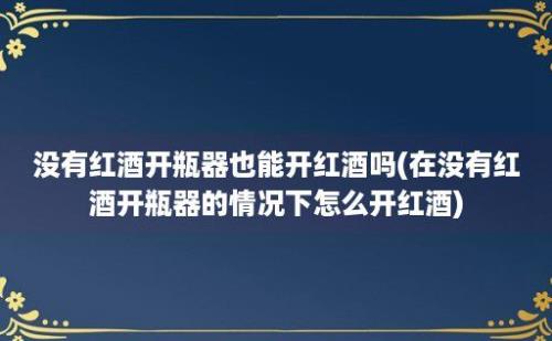 没有红酒开瓶器也能开红酒吗(在没有红酒开瓶器的情况下怎么开红酒)