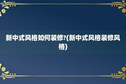 新中式风格如何装修?(新中式风格装修风格)