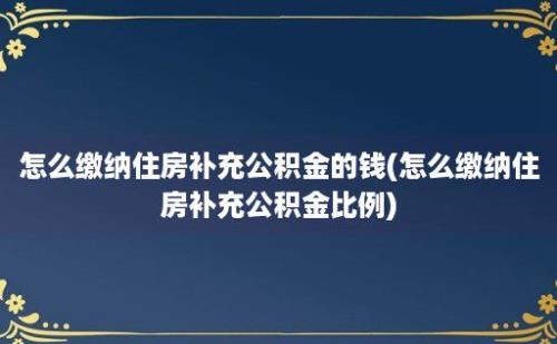 怎么缴纳住房补充公积金的钱(怎么缴纳住房补充公积金比例)