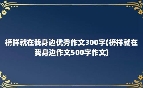 榜样就在我身边优秀作文300字(榜样就在我身边作文500字作文)