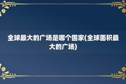 全球最大的广场是哪个国家(全球面积最大的广场)