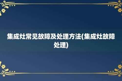 集成灶常见故障及处理方法(集成灶故障处理)