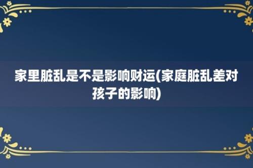 家里脏乱是不是影响财运(家庭脏乱差对孩子的影响)