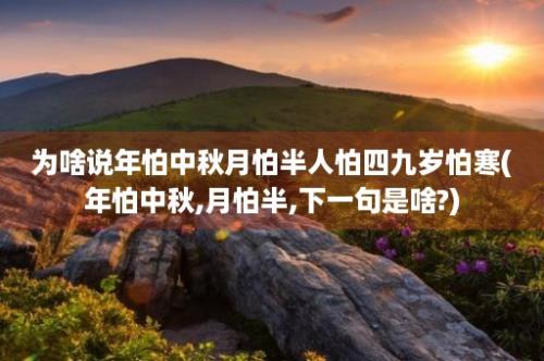 为啥说年怕中秋月怕半人怕四九岁怕寒(年怕中秋,月怕半,下一句是啥?)