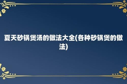 夏天砂锅煲汤的做法大全(各种砂锅煲的做法)