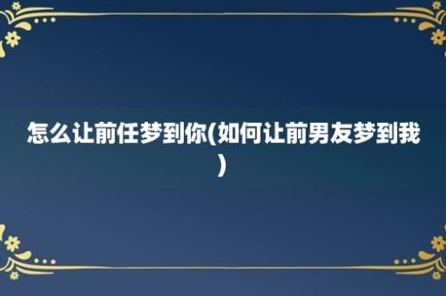 怎么让前任梦到你(如何让前男友梦到我)