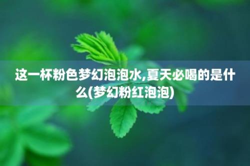 这一杯粉色梦幻泡泡水,夏天必喝的是什么(梦幻粉红泡泡)