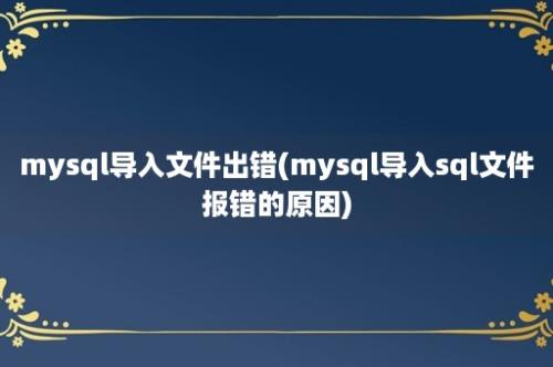 mysql导入文件出错(mysql导入sql文件报错的原因)