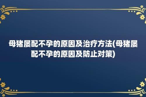 母猪屡配不孕的原因及治疗方法(母猪屡配不孕的原因及防止对策)