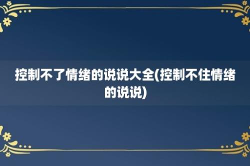 控制不了情绪的说说大全(控制不住情绪的说说)