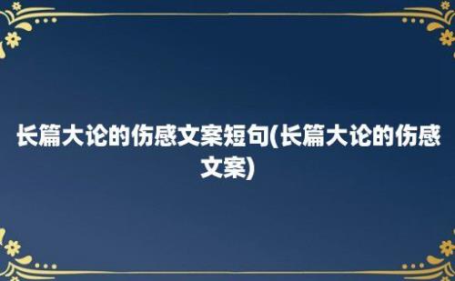 长篇大论的伤感文案短句(长篇大论的伤感文案)