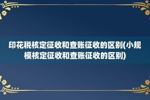 印花税核定征收和查账征收的区别(小规模核定征收和查账征收的区别)