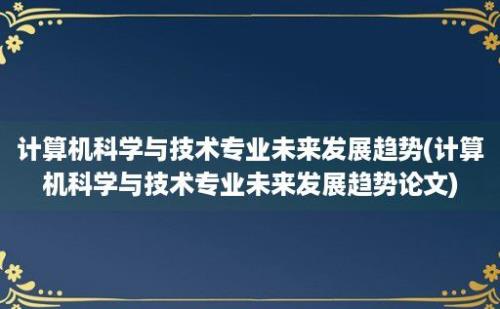 计算机科学与技术专业未来发展趋势(计算机科学与技术专业未来发展趋势论文)