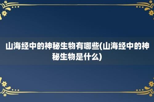 山海经中的神秘生物有哪些(山海经中的神秘生物是什么)