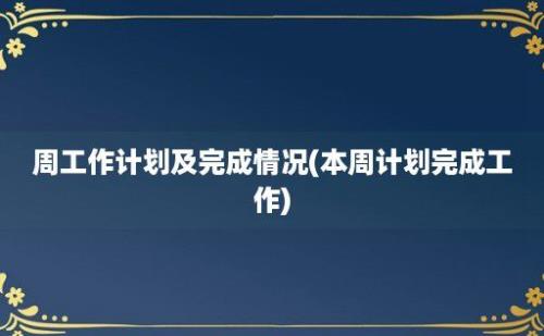 周工作计划及完成情况(本周计划完成工作)