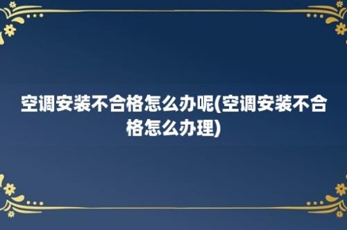 空调安装不合格怎么办呢(空调安装不合格怎么办理)