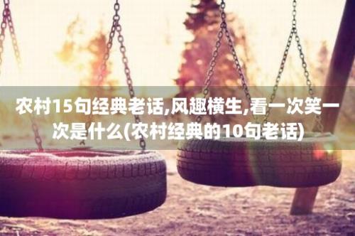 农村15句经典老话,风趣横生,看一次笑一次是什么(农村经典的10句老话)