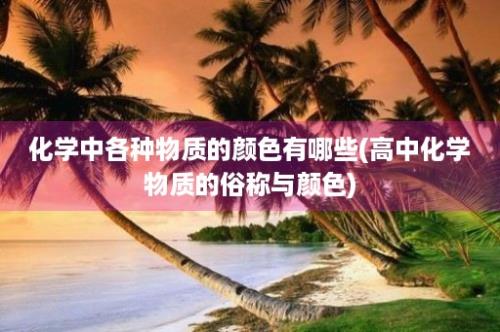 化学中各种物质的颜色有哪些(高中化学物质的俗称与颜色)