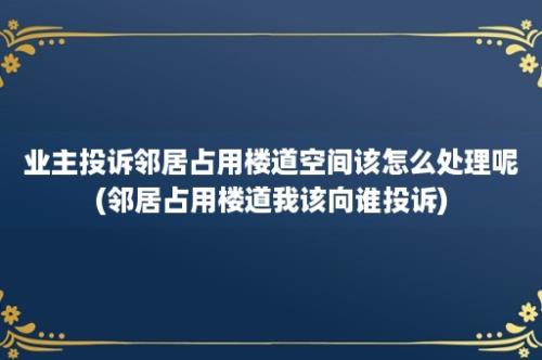 业主投诉邻居占用楼道空间该怎么处理呢(邻居占用楼道我该向谁投诉)