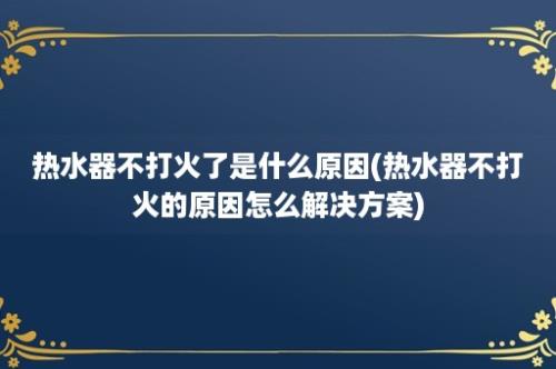 热水器不打火了是什么原因(热水器不打火的原因怎么解决方案)