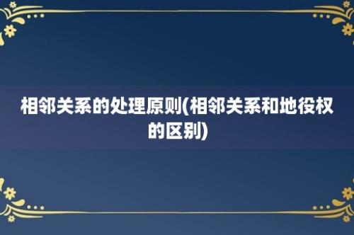 相邻关系的处理原则(相邻关系和地役权的区别)