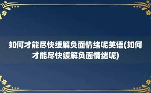 如何才能尽快缓解负面情绪呢英语(如何才能尽快缓解负面情绪呢)