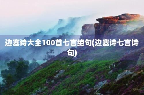 边塞诗大全100首七言绝句(边塞诗七言诗句)