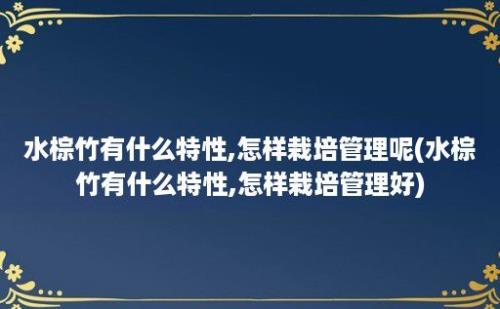 水棕竹有什么特性,怎样栽培管理呢(水棕竹有什么特性,怎样栽培管理好)