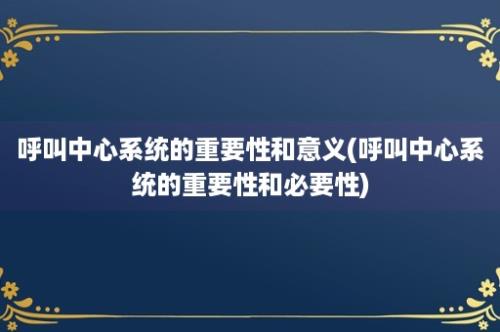 呼叫中心系统的重要性和意义(呼叫中心系统的重要性和必要性)