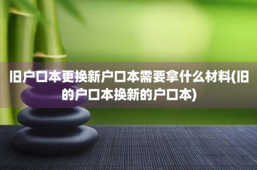 旧户口本更换新户口本需要拿什么材料(旧的户口本换新的户口本)