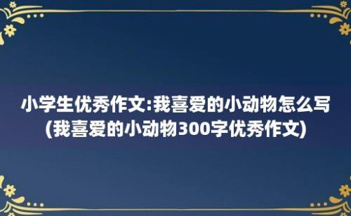 小学生优秀作文:我喜爱的小动物怎么写(我喜爱的小动物300字优秀作文)