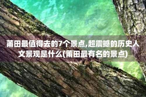 莆田最值得去的7个景点,超震撼的历史人文景观是什么(莆田最有名的景点)