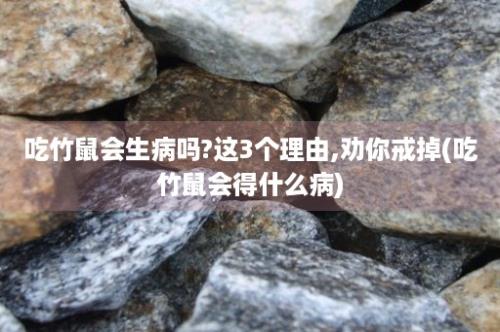 吃竹鼠会生病吗?这3个理由,劝你戒掉(吃竹鼠会得什么病)