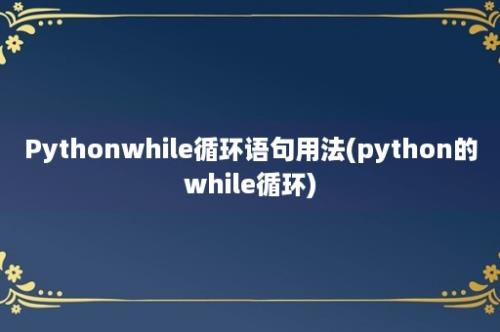 Pythonwhile循环语句用法(python的while循环)