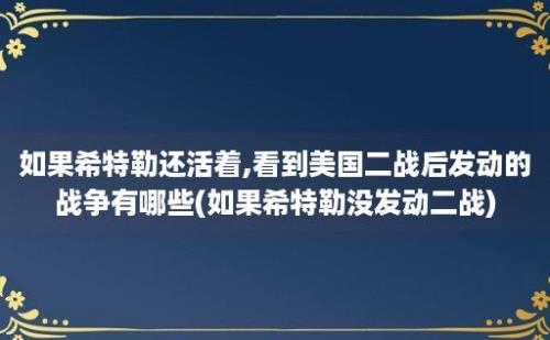 如果希特勒还活着,看到美国二战后发动的战争有哪些(如果希特勒没发动二战)