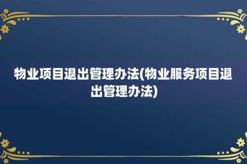 物业项目退出管理办法(物业服务项目退出管理办法)