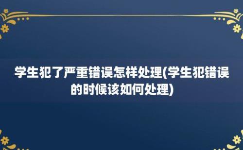 学生犯了严重错误怎样处理(学生犯错误的时候该如何处理)