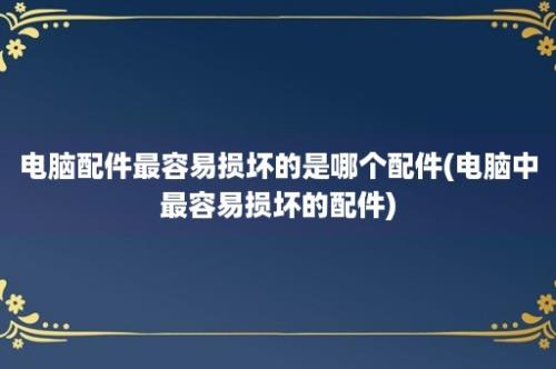 电脑配件最容易损坏的是哪个配件(电脑中最容易损坏的配件)