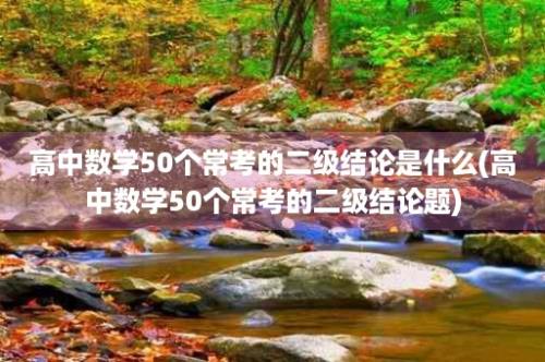 高中数学50个常考的二级结论是什么(高中数学50个常考的二级结论题)