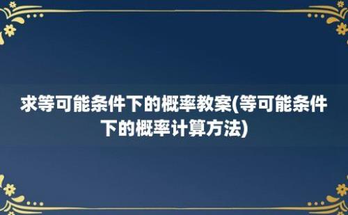 求等可能条件下的概率教案(等可能条件下的概率计算方法)