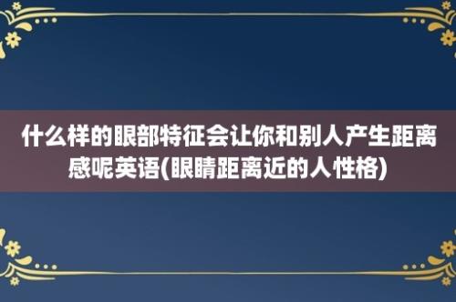 什么样的眼部特征会让你和别人产生距离感呢英语(眼睛距离近的人性格)