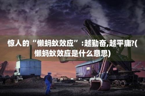 惊人的“懒蚂蚁效应”:越勤奋,越平庸?(懒蚂蚁效应是什么意思)