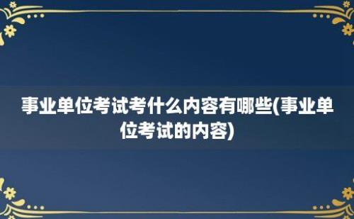 事业单位考试考什么内容有哪些(事业单位考试的内容)