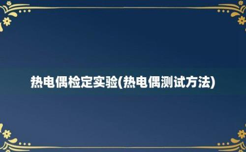 热电偶检定实验(热电偶测试方法)