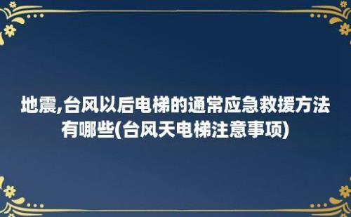 地震,台风以后电梯的通常应急救援方法有哪些(台风天电梯注意事项)