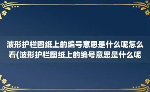 波形护栏图纸上的编号意思是什么呢怎么看(波形护栏图纸上的编号意思是什么呢怎么写)