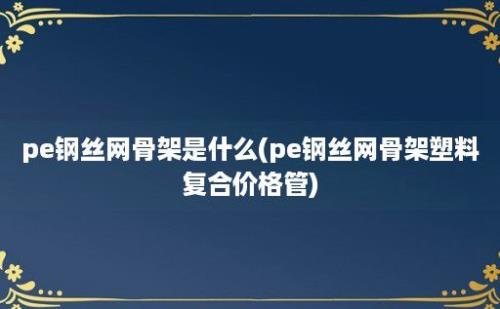 pe钢丝网骨架是什么(pe钢丝网骨架塑料复合价格管)