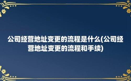 公司经营地址变更的流程是什么(公司经营地址变更的流程和手续)