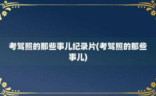 考驾照的那些事儿纪录片(考驾照的那些事儿)